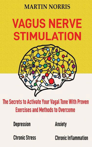 Cover for Martin Norris · Vagus Nerve Stimulation: The Secrets to Activate Your Vagal Tone With 13 Proven Exercises and Methods to Overcome Depression, Relieve Chronic Stress, End Anxiety, and More. (Hardcover Book) (2020)