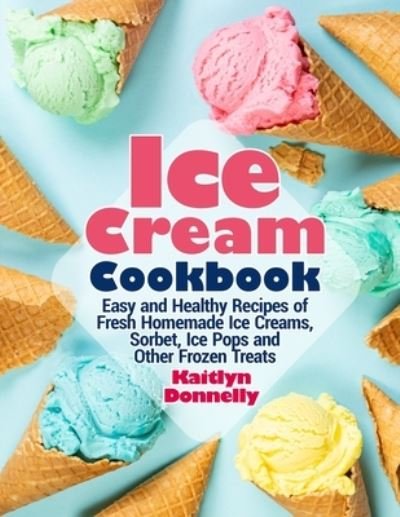 Cover for Kaitlyn Donnelly · Ice Cream Cookbook: Easy and Healthy Recipes of Fresh Homemade Ice Creams, Sorbet, Ice Pops and Other Frozen Treats (Paperback Book) (2021)