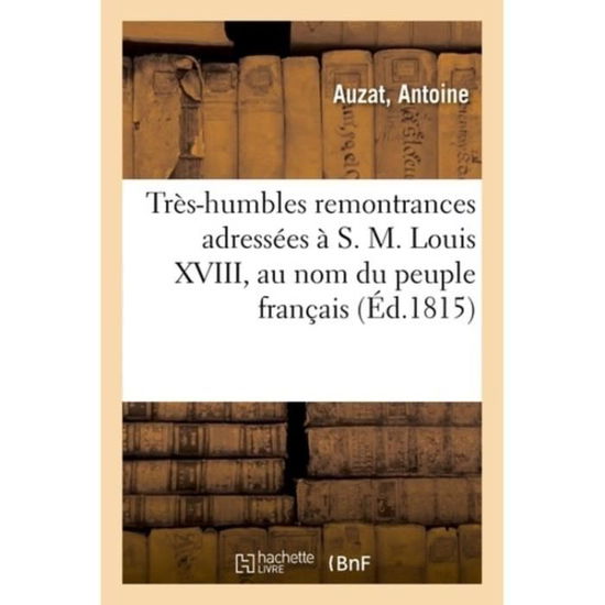 Cover for Antoine Auzat · Tres-Humbles Remontrances Adressees A S. M. Louis XVIII, Au Nom Du Peuple Francais (Paperback Book) (2018)