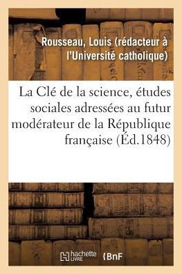 La CLe de la Science, Etudes Sociales Adressees Au Futur Moderateur de la Republique Francaise - Louis Rousseau - Bücher - Hachette Livre - BNF - 9782329141275 - 1. September 2018