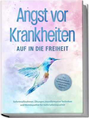 Cover for Sonja Rose · Angst vor Krankheiten: Auf in die Freiheit - Das Selbsthilfebuch bei Hypochondrie und akuten Ängsten – Sofortmaßnahmen, Übungen, transformative Techniken und Homöopathie für mehr Lebensqualität (Book) (2024)