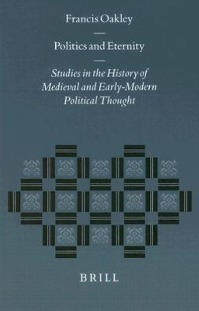 Cover for Francis Oakley · Politics and Eternity: Studies in the History of Medieval and Early Modern Political Thought (Studies in the History of Christian Thought) (Hardcover Book) (1999)