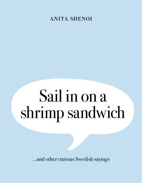 Cover for Anita Shenoi · Sail in on a shrimp sandwich ...and other curious Swedish sayings (Hardcover Book) (2017)