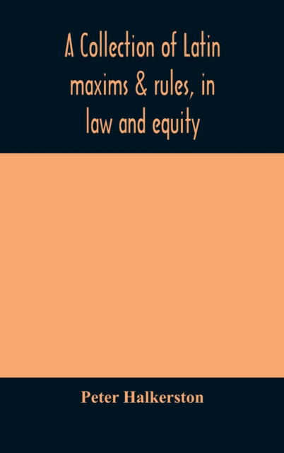 Cover for Peter Halkerston · A collection of Latin maxims &amp; rules, in law and equity, selected from the most eminent authors, on the civil, canon, feudal, English and Scots law, with an English translation, and an appendix of reference to the authorities from which the maxims are sel (Hardcover Book) (2020)