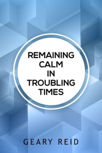 Remaining Calm in Troubling Times: In hard times, we all need to find solutions to regain our peace of mind. - Geary Reid - Bücher - Reid's Learning Institute and Business C - 9789768305275 - 24. August 2021