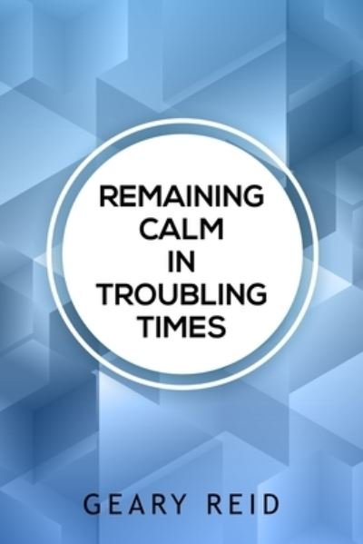 Cover for Geary Reid · Remaining Calm in Troubling Times: In hard times, we all need to find solutions to regain our peace of mind. (Paperback Book) (2021)