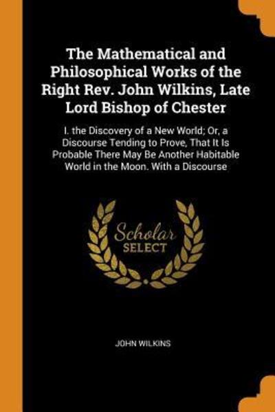 The Mathematical and Philosophical Works of the Right Rev. John Wilkins, Late Lord Bishop of Chester - John Wilkins - Books - Franklin Classics Trade Press - 9780344248276 - October 26, 2018