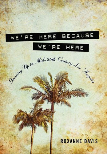 Cover for Roxanne Davis · We're Here Because We're Here: Growing Up in Mid-20th Century Los Angeles (Hardcover Book) (2011)