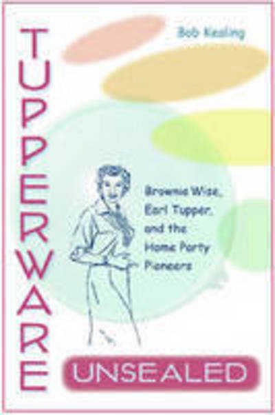 Cover for Bob Kealing · Tupperware Unsealed: Brownie Wise, Earl Tupper, and the Home Party Pioneers (Innbunden bok) (2008)