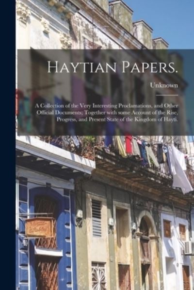 Haytian Papers.: A Collection of the Very Interesting Proclamations, and Other Official Documents; Together With Some Account of the Rise, Progress, and Present State of the Kingdom of Hayti. - Legare Street Press - Livros - Legare Street Press - 9781013884276 - 9 de setembro de 2021