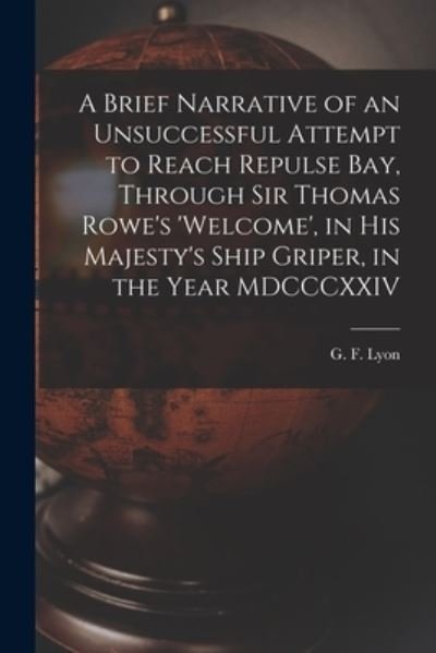 Cover for G F (George Francis) 1795-1832 Lyon · A Brief Narrative of an Unsuccessful Attempt to Reach Repulse Bay, Through Sir Thomas Rowe's 'Welcome', in His Majesty's Ship Griper, in the Year MDCCCXXIV [microform] (Paperback Book) (2021)