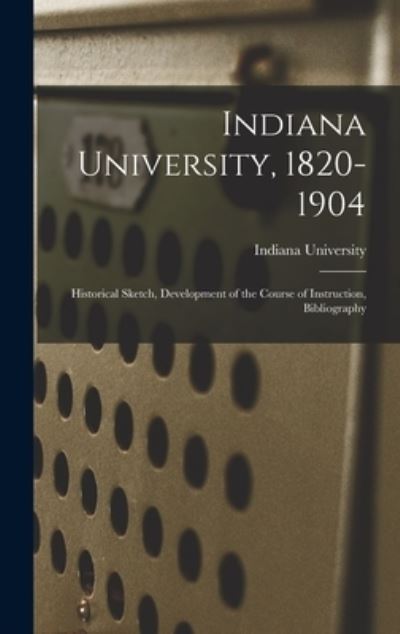 Cover for Indiana University · Indiana University, 1820-1904; Historical Sketch, Development of the Course of Instruction, Bibliography (Book) (2022)