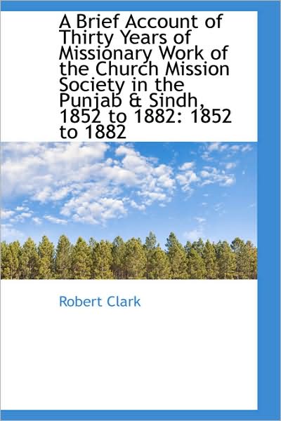 A Brief Account of Thirty Years of Missionary Work of the Church Mission Society in the Punjab & Sin - Robert Clark - Books - BiblioLife - 9781103200276 - February 2, 2009