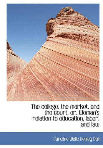 The College, the Market, and the Court; Or, Woman's Relation to Education, Labor, and Law - Caroline Wells Healey Dall - Books - BiblioLife - 9781117128276 - November 18, 2009