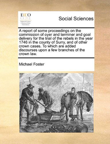 Cover for Michael Foster · A Report of Some Proceedings on the Commission of Oyer and Terminer and Goal Delivery for the Trial of the Rebels in the Year 1746 in the County of ... Upon a Few Branches of the Crown Law. (Paperback Book) (2010)