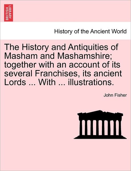 Cover for John Fisher · The History and Antiquities of Masham and Mashamshire; Together with an Account of Its Several Franchises, Its Ancient Lords ... with ... Illustrations. (Pocketbok) (2011)