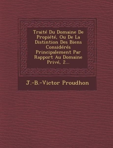 Cover for J -b -victor Proudhon · Traite Du Domaine De Propiete, Ou De La Distintion Des Biens Consideres Principalement Par Rapport Au Domaine Prive, 2... (Paperback Bog) (2012)