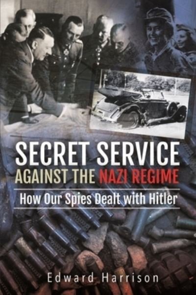 Secret Service Against the Nazi Regime: How Our Spies Dealt with Hitler - Edward Harrison - Kirjat - Pen & Sword Books Ltd - 9781399007276 - torstai 17. maaliskuuta 2022