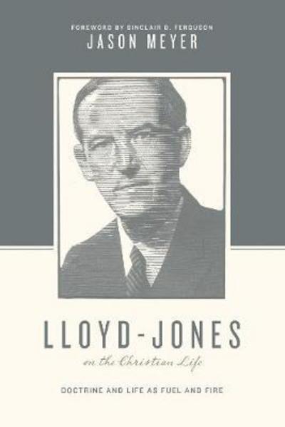 Lloyd-Jones on the Christian Life: Doctrine and Life as Fuel and Fire (Foreword by Sinclair B. Ferguson) - Theologians on the Christian Life - Jason C. Meyer - Books - Crossway Books - 9781433545276 - April 30, 2018