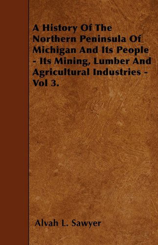 Cover for Alvah L. Sawyer · A History of the Northern Peninsula of Michigan and Its People - Its Mining, Lumber and Agricultural Industries - Vol 3. (Taschenbuch) (2010)