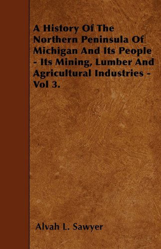 A History of the Northern Peninsula of Michigan and Its People - Its Mining, Lumber and Agricultural Industries - Vol 3. - Alvah L. Sawyer - Boeken - Swedenborg Press - 9781446022276 - 6 juni 2010