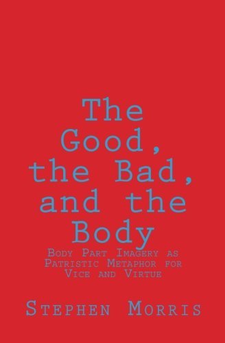 The Good, the Bad, and the Body: Body Part Imagery As Patristic Metaphor for Vice and Virtue - Stephen Morris - Bücher - CreateSpace Independent Publishing Platf - 9781466257276 - 11. November 2011