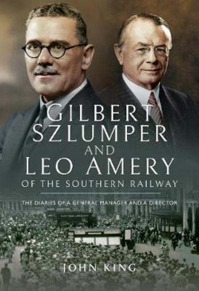 Cover for John King · Gilbert Szlumper and Leo Amery of the Southern Railway: The Diaries of a General Manager and a Director (Hardcover Book) (2018)