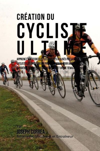 Cover for Correa (Athlete Professionnel et Entrain · Creation Du Cycliste Ultime: Apprenez Les Secrets et Les Astuces Utilises Par Les Meilleurs Cyclistes et Entraineurs Professionnels Pour Ameliorer (Paperback Book) (2015)