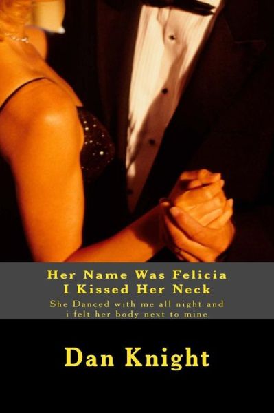 Love Dan Edward Knight Sr · Her Name Was Felicia I Kissed Her Neck: She Danced with Me All Night and I Felt Her Body Next to Mine (Paperback Book) (2015)