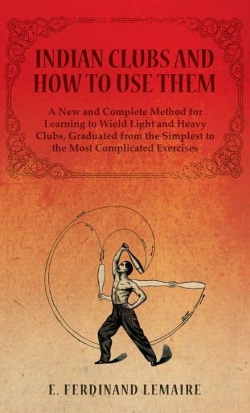 Cover for Lemaire E. Ferdinand · Indian Clubs and How to Use Them - a New and Complete Method for Learning to Wield Light and Heavy Clubs, Graduated from the Simplest to the Most Comp (Bog) (2014)