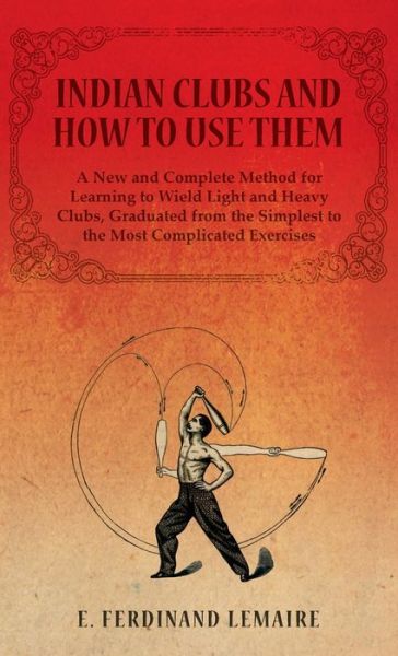 Indian Clubs and How to Use Them - a New and Complete Method for Learning to Wield Light and Heavy Clubs, Graduated from the Simplest to the Most Comp - Lemaire E. Ferdinand - Bøger - Read Books - 9781528771276 - 20. oktober 2014