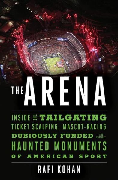 Rafi Kohan · The Arena - Inside the Tailgating, Ticket-Scalping, Mascot-Racing, Dubiously Funded, and Possibly Haunted Monuments of American Sport (Hardcover Book) (2024)