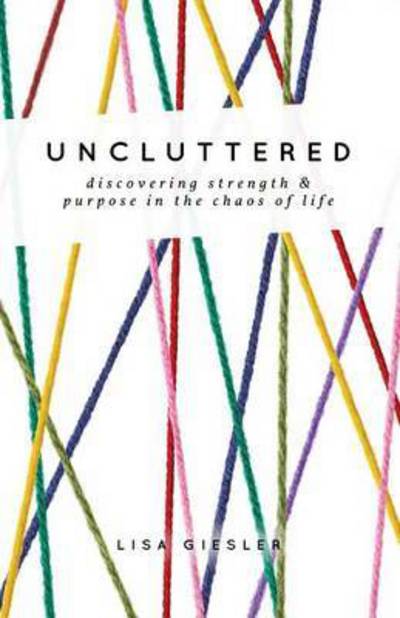 Cover for Lisa Giesler · Uncluttered: Discovering Strength and Purpose in the Chaos of Life (Paperback Book) (2015)