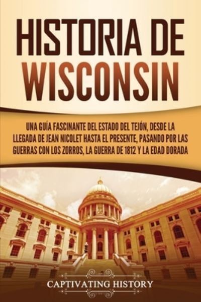 Cover for Captivating History · Historia de Wisconsin: Una guia fascinante del Estado del Tejon, desde la llegada de Jean Nicolet hasta el presente, pasando por las guerras con los Zorros, la guerra de 1812 y la Edad Dorada - Estados de Ee. Uu. (Paperback Bog) (2021)