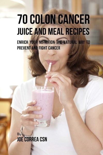 Cover for Joe Correa CSN · 70 Colon Cancer Juice and Meal Recipes Enrich Your Nutrition the Natural Way to Prevent and Fight Cancer (Paperback Book) (2018)