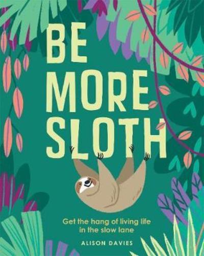 Cover for Alison Davies · Be More Sloth: Get the Hang of Living Life in the Slow Lane - Be More... (Hardcover Book) (2018)