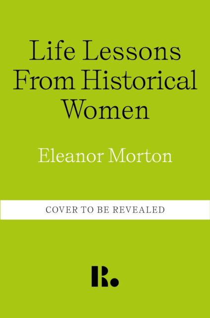 Cover for Eleanor Morton · Life Lessons From Historical Women: Stories of bravery, wit, and rebellion for modern times (Hardcover Book) (2024)