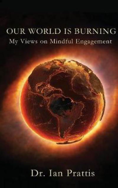 Cover for Ian Prattis · Our World is Burning: My Views on Mindful Engagement (Inbunden Bok) (2017)