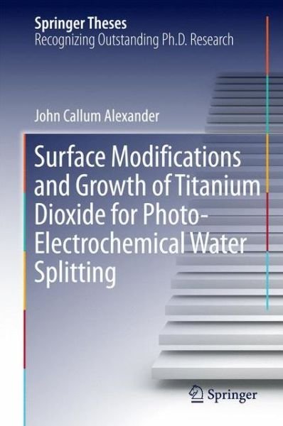 Surface Modifications and Growth of Titanium Dioxide for Photo-Electrochemical Water Splitting - Springer Theses - John Alexander - Bøger - Springer International Publishing AG - 9783319342276 - 27. maj 2016