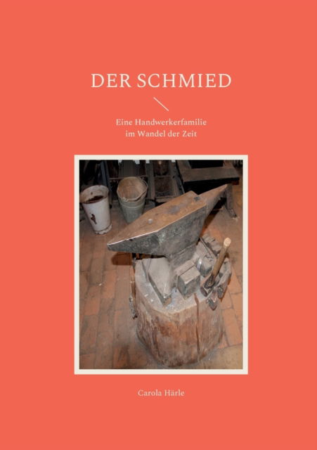 Der Schmied : Eine Handwerkerfamilie im Wandel der Zeit - Carola Harle - Books - Books on Demand - 9783754361276 - May 10, 2022