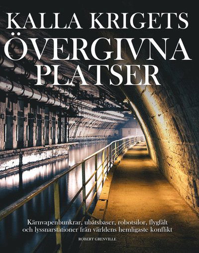 Cover for Robert Grenville · Kalla krigets övergivna platser : kärnvapenbunkrar, ubåtsbaser, robotsilor, flygfält och lyssnarstationer från världens hemligaste konflikt (Bound Book) (2020)