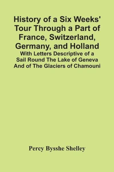 Cover for Percy Bysshe Shelley · History Of A Six Weeks' Tour Through A Part Of France, Switzerland, Germany, And Holland; With Letters Descriptive Of A Sail Round The Lake Of Geneva And Of The Glaciers Of Chamouni (Pocketbok) (2021)