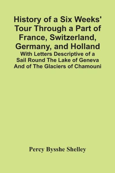 Cover for Percy Bysshe Shelley · History Of A Six Weeks' Tour Through A Part Of France, Switzerland, Germany, And Holland; With Letters Descriptive Of A Sail Round The Lake Of Geneva And Of The Glaciers Of Chamouni (Paperback Book) (2021)