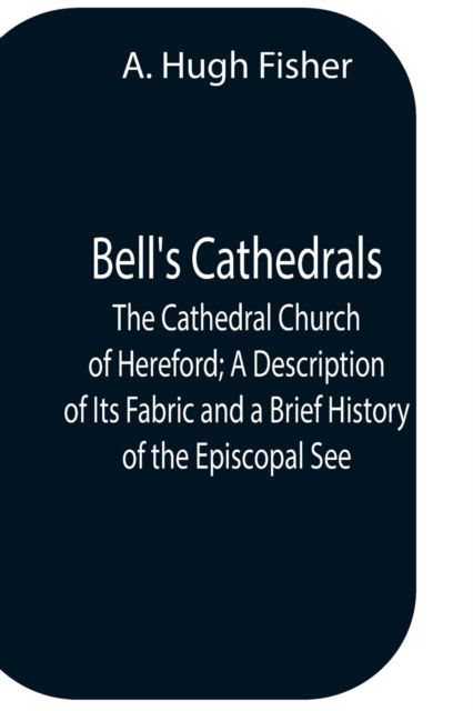 Cover for A Hugh Fisher · Bell'S Cathedrals; The Cathedral Church Of Hereford; A Description Of Its Fabric And A Brief History Of The Episcopal See (Paperback Book) (2021)