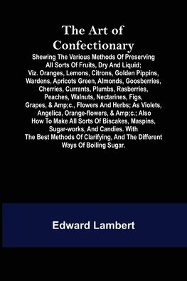 Cover for Edward Lambert · The Art of Confectionary; Shewing the Various Methods of Preserving All Sorts of Fruits, Dry and Liquid; viz. Oranges, Lemons, Citrons, Golden ... Plumbs, Rasberries, Peaches, Walnuts, Nec (Pocketbok) (2022)