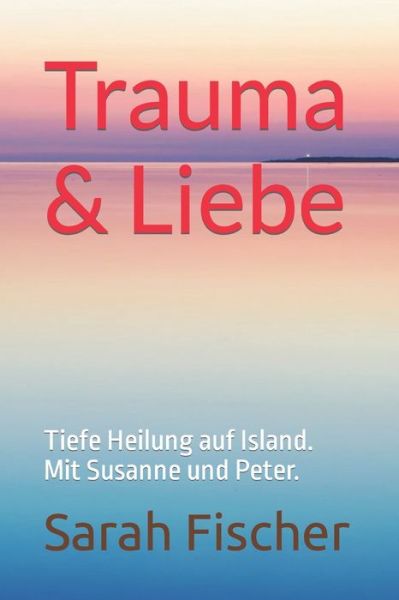 Cover for Sarah Fischer · Trauma &amp; Liebe: Tiefe Heilung auf Island. Mit Susanne und Peter. (Paperback Book) (2022)