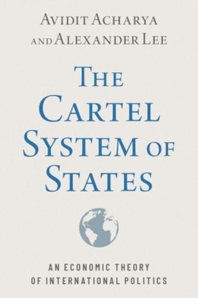 Cover for Acharya, Avidit (Professor of Political Science, Professor of Political Science, Stanford University) · The Cartel System of States: An Economic Theory of International Politics (Paperback Book) (2023)