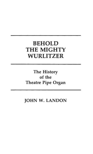Cover for John Landon · Behold the Mighty Wurlitzer: The History of the Theatre Pipe Organ - Contributions to the Study of Popular Culture (Hardcover Book) (1983)