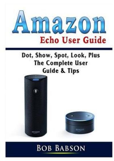 Cover for Bob Babson · Amazon Echo User Guide: Dot, Show, Spot, Look, Plus The Complete User Guide &amp; Tips (Paperback Bog) (2019)