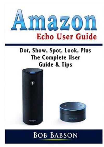 Cover for Bob Babson · Amazon Echo User Guide: Dot, Show, Spot, Look, Plus The Complete User Guide &amp; Tips (Pocketbok) (2019)